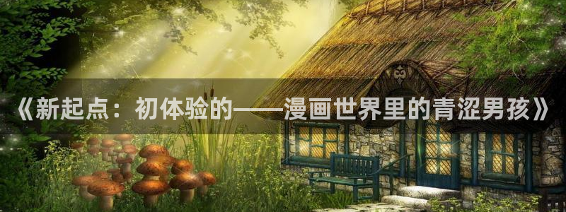 魔咒韩漫画：《新起点：初体验的——漫画世界里的青涩男孩》