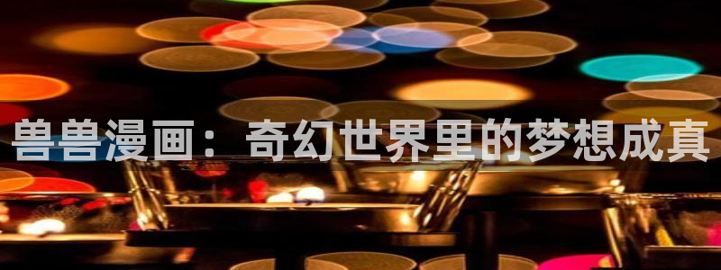 韩漫网站在线看免费无删减漫画：兽兽漫画：奇幻世界里的梦想成真