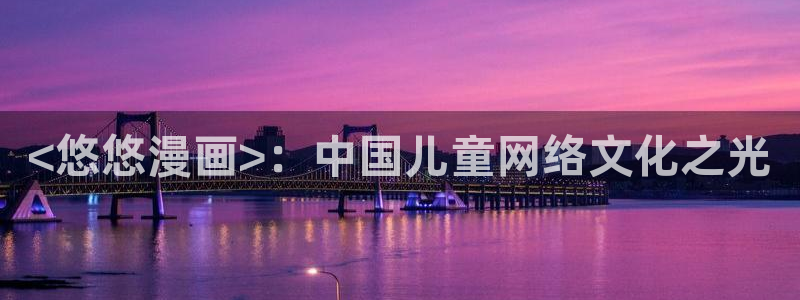 韩漫画免费阅读版：<悠悠漫画>：中国儿童网络文化之光