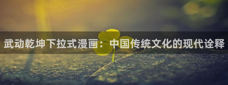 韩漫漫画免费阅：武动乾坤下拉式漫画：中国传统文化的现代诠释