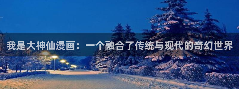 韩漫在哪看免费：我是大神仙漫画：一个融合了传统与现代的奇幻世界