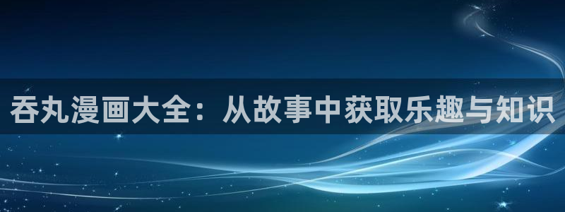 韩漫网站双男主：吞丸漫画大全：从故事中获取乐趣与知识